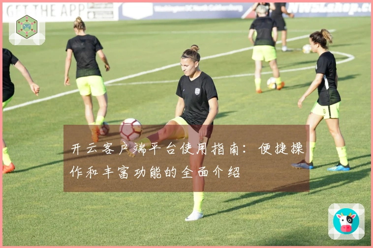 开云客户端平台使用指南：便捷操作和丰富功能的全面介绍