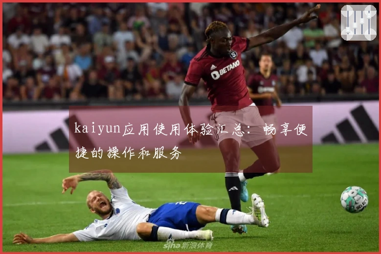 kaiyun应用使用体验汇总：畅享便捷的操作和服务