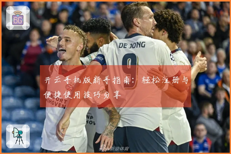 开云手机版新手指南：轻松注册与便捷使用技巧分享