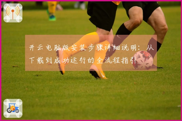 开云电脑版安装步骤详细说明：从下载到成功运行的全流程指引