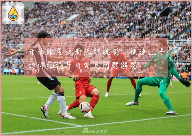 开云账号注册流程说明：快速上手的详细指导与常见问题解答