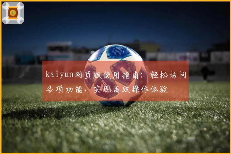kaiyun网页版使用指南：轻松访问各项功能，实现高效操作体验