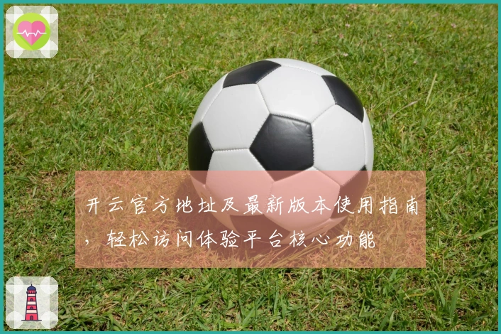 开云官方地址及最新版本使用指南，轻松访问体验平台核心功能