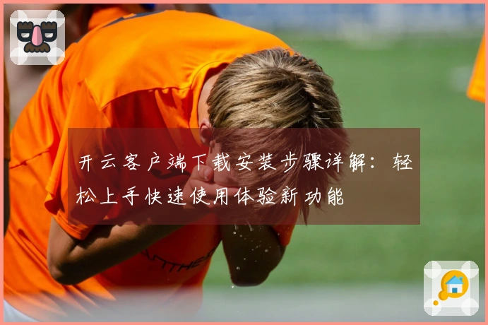 开云客户端下载安装步骤详解：轻松上手快速使用体验新功能