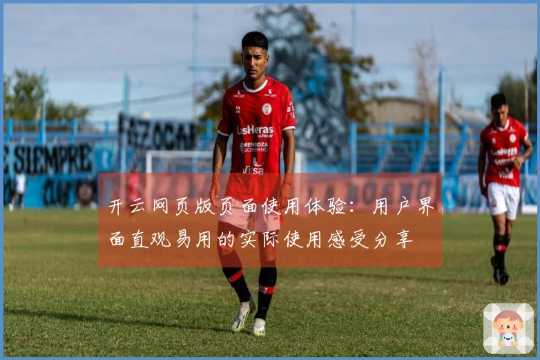开云网页版页面使用体验：用户界面直观易用的实际使用感受分享
