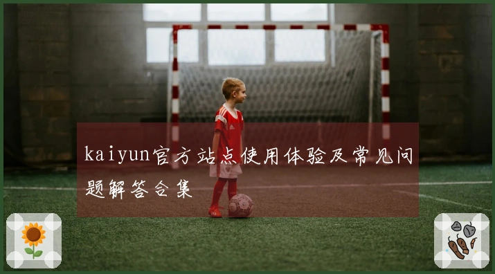 kaiyun官方站点使用体验及常见问题解答合集