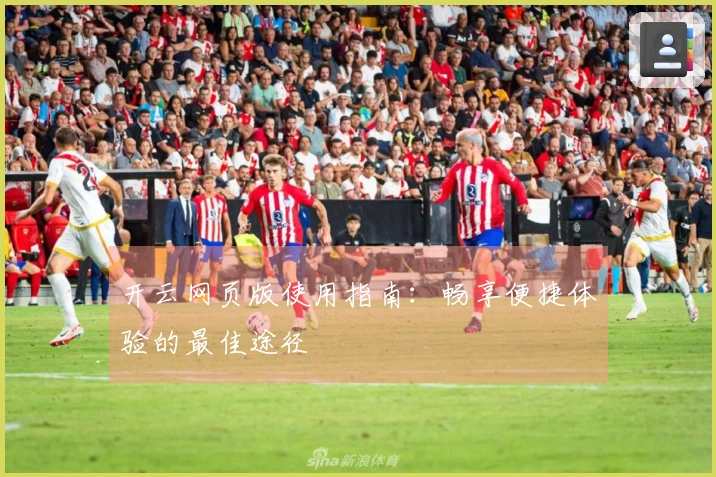 开云网页版使用指南：畅享便捷体验的最佳途径