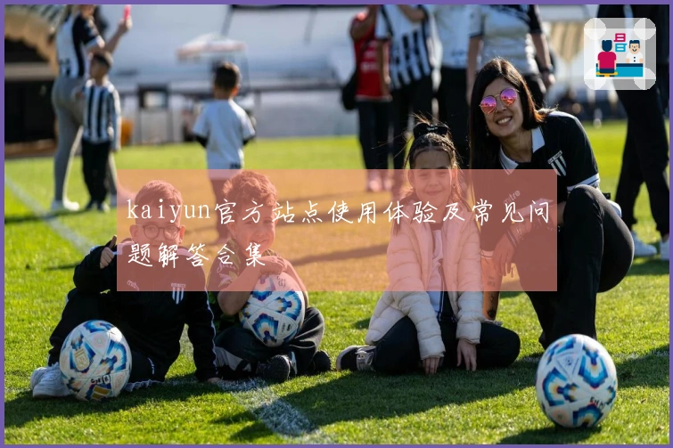 kaiyun官方站点使用体验及常见问题解答合集