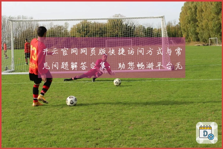 开云官网网页版快捷访问方式与常见问题解答合集，助您畅游平台无忧