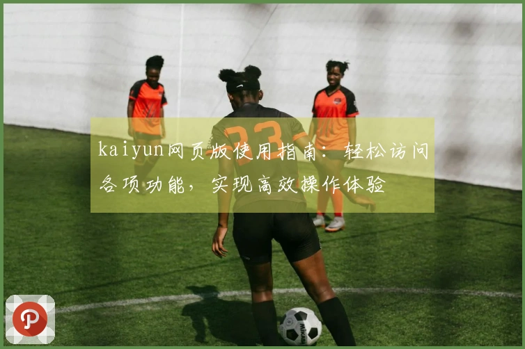 kaiyun网页版使用指南：轻松访问各项功能，实现高效操作体验