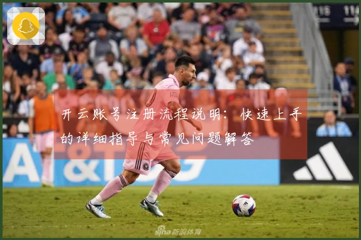 开云账号注册流程说明：快速上手的详细指导与常见问题解答