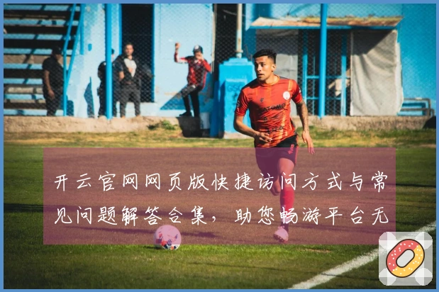 开云官网网页版快捷访问方式与常见问题解答合集，助您畅游平台无忧