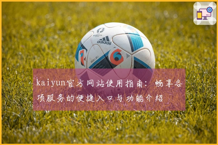 kaiyun官方网站使用指南：畅享各项服务的便捷入口与功能介绍