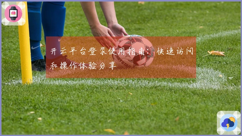 开云平台登录使用指南：快速访问和操作体验分享