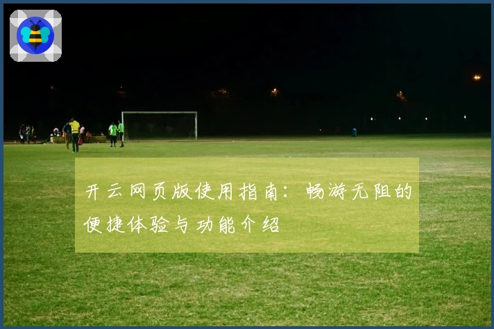 开云网页版使用指南：畅游无阻的便捷体验与功能介绍