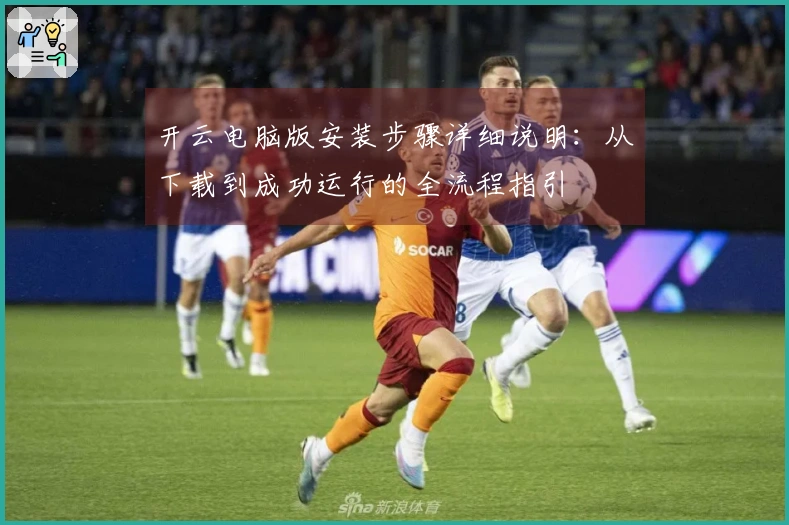 开云电脑版安装步骤详细说明：从下载到成功运行的全流程指引