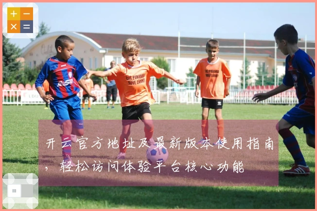 开云官方地址及最新版本使用指南，轻松访问体验平台核心功能